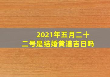 2021年五月二十二号是结婚黄道吉日吗