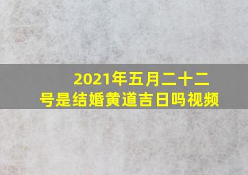 2021年五月二十二号是结婚黄道吉日吗视频