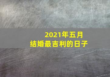 2021年五月结婚最吉利的日子