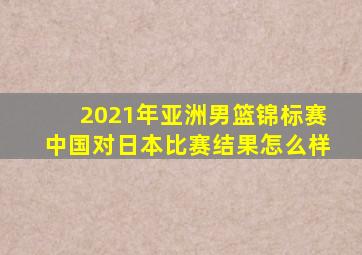 2021年亚洲男篮锦标赛中国对日本比赛结果怎么样