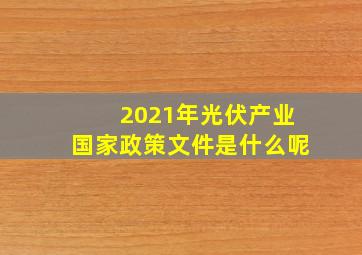 2021年光伏产业国家政策文件是什么呢