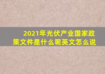 2021年光伏产业国家政策文件是什么呢英文怎么说