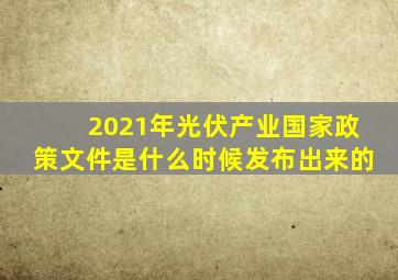 2021年光伏产业国家政策文件是什么时候发布出来的