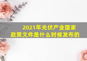 2021年光伏产业国家政策文件是什么时候发布的