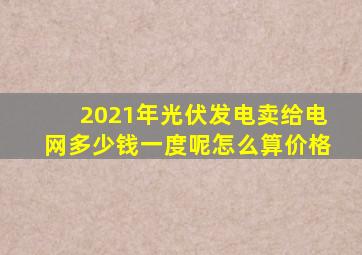 2021年光伏发电卖给电网多少钱一度呢怎么算价格