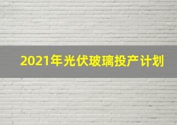 2021年光伏玻璃投产计划