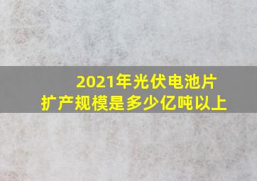 2021年光伏电池片扩产规模是多少亿吨以上