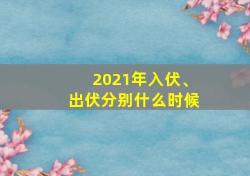 2021年入伏、出伏分别什么时候