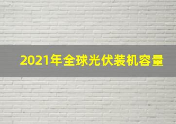 2021年全球光伏装机容量