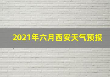 2021年六月西安天气预报