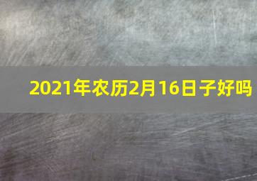 2021年农历2月16日子好吗