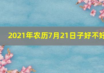 2021年农历7月21日子好不好