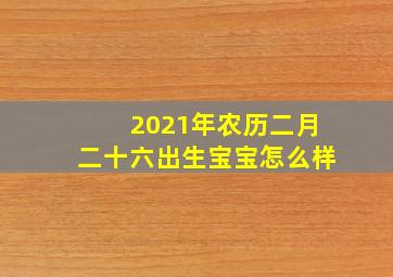 2021年农历二月二十六出生宝宝怎么样