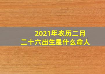 2021年农历二月二十六出生是什么命人