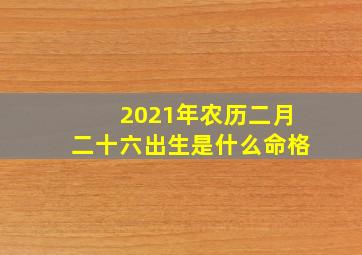 2021年农历二月二十六出生是什么命格