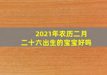 2021年农历二月二十六出生的宝宝好吗