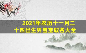 2021年农历十一月二十四出生男宝宝取名大全