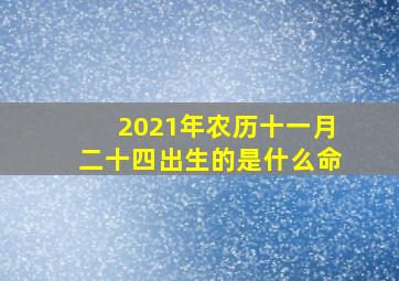 2021年农历十一月二十四出生的是什么命