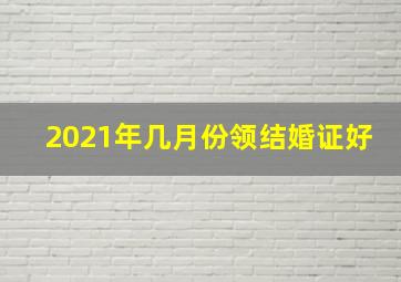 2021年几月份领结婚证好