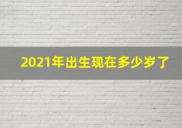 2021年出生现在多少岁了