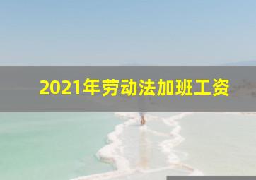 2021年劳动法加班工资