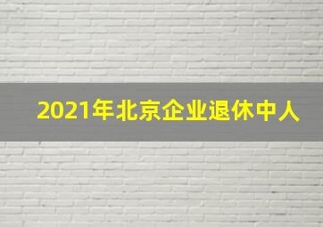 2021年北京企业退休中人