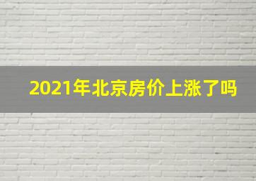 2021年北京房价上涨了吗