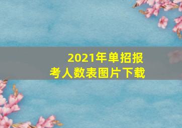 2021年单招报考人数表图片下载