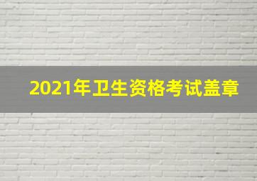 2021年卫生资格考试盖章