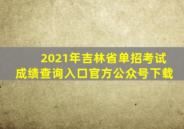 2021年吉林省单招考试成绩查询入口官方公众号下载