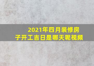 2021年四月装修房子开工吉日是哪天呢视频