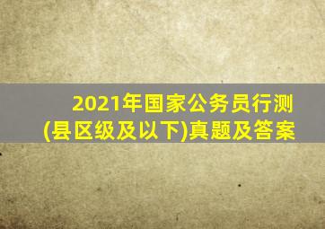 2021年国家公务员行测(县区级及以下)真题及答案