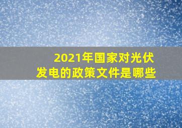 2021年国家对光伏发电的政策文件是哪些