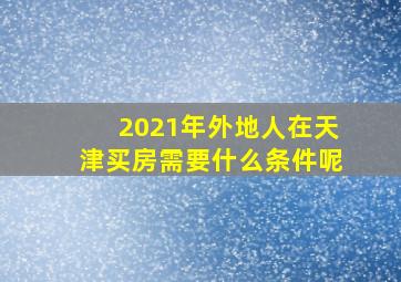 2021年外地人在天津买房需要什么条件呢