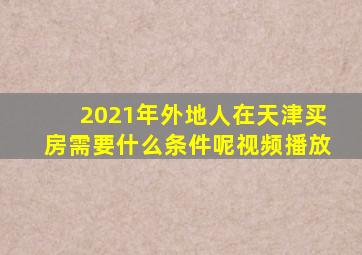 2021年外地人在天津买房需要什么条件呢视频播放