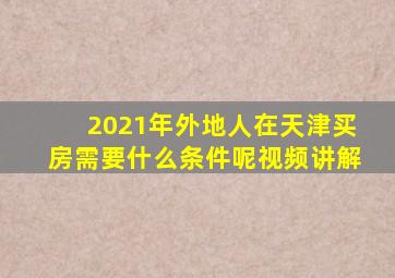 2021年外地人在天津买房需要什么条件呢视频讲解