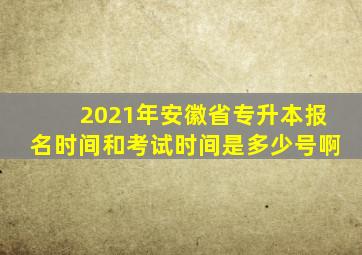 2021年安徽省专升本报名时间和考试时间是多少号啊