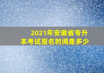 2021年安徽省专升本考试报名时间是多少