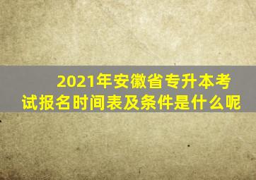 2021年安徽省专升本考试报名时间表及条件是什么呢