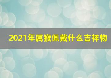 2021年属猴佩戴什么吉祥物