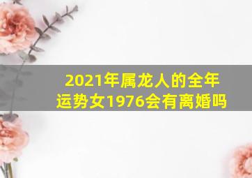 2021年属龙人的全年运势女1976会有离婚吗