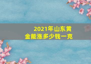 2021年山东黄金能涨多少钱一克