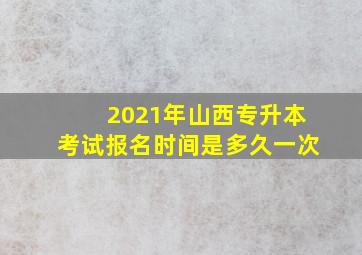 2021年山西专升本考试报名时间是多久一次