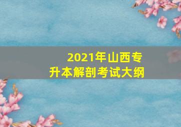 2021年山西专升本解剖考试大纲