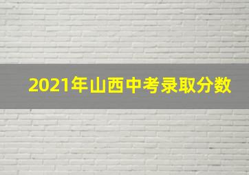 2021年山西中考录取分数