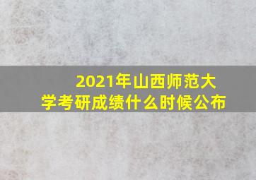 2021年山西师范大学考研成绩什么时候公布