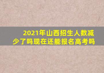 2021年山西招生人数减少了吗现在还能报名高考吗