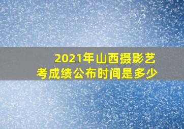 2021年山西摄影艺考成绩公布时间是多少