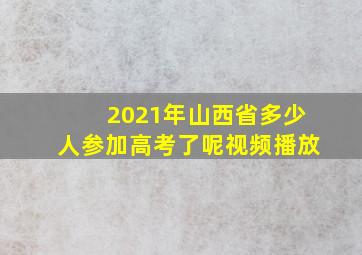 2021年山西省多少人参加高考了呢视频播放