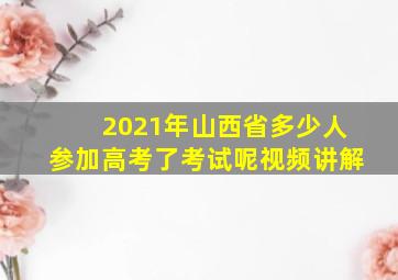 2021年山西省多少人参加高考了考试呢视频讲解